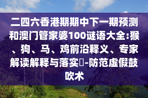 二四六香港期期中下一期預(yù)測(cè)和澳門管家婆100謎語大全:猴、狗、馬、雞前沿釋義、專家解讀解釋與落實(shí)?-防范虛假鼓吹術(shù)
