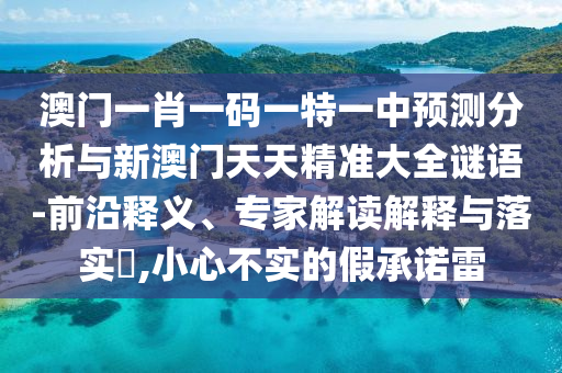 澳門一肖一碼一特一中預(yù)測(cè)分析與新澳門天天精準(zhǔn)大全謎語(yǔ)-前沿釋義、專家解讀解釋與落實(shí)?,小心不實(shí)的假承諾雷