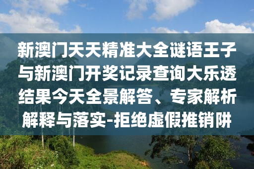 新澳門天天精準(zhǔn)大全謎語王子與新澳門開獎(jiǎng)記錄查詢大樂透結(jié)果今天全景解答、專家解析解釋與落實(shí)-拒絕虛假推銷阱