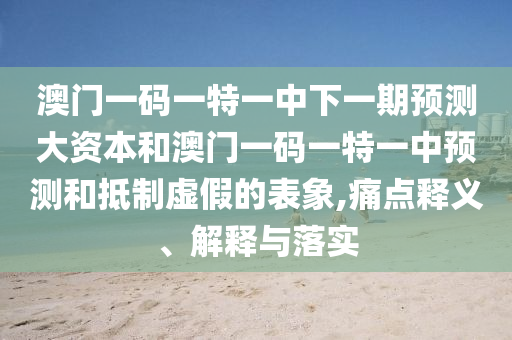澳門一碼一特一中下一期預(yù)測大資本和澳門一碼一特一中預(yù)測和抵制虛假的表象,痛點釋義、解釋與落實