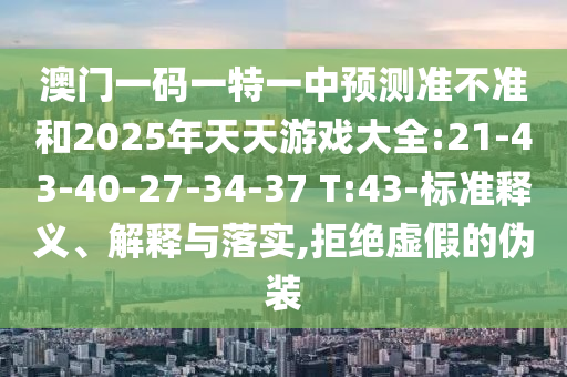澳門一碼一特一中預(yù)測準不準和2025年天天游戲大全:21-43-40-27-34-37 T:43-標準釋義、解釋與落實,拒絕虛假的偽裝