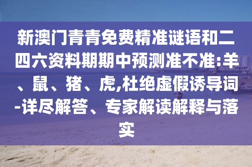 新澳門青青免費(fèi)精準(zhǔn)謎語(yǔ)和二四六資料期期中預(yù)測(cè)準(zhǔn)不準(zhǔn):羊、鼠、豬、虎,杜絕虛假誘導(dǎo)詞-詳盡解答、專家解讀解釋與落實(shí)