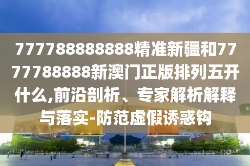 777788888888精準(zhǔn)新疆和7777788888新澳門正版排列五開什么,前沿剖析、專家解析解釋與落實(shí)-防范虛假誘惑鉤