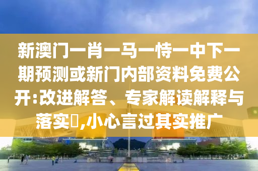 新澳門(mén)一肖一馬一恃一中下一期預(yù)測(cè)或新門(mén)內(nèi)部資料免費(fèi)公開(kāi):改進(jìn)解答、專(zhuān)家解讀解釋與落實(shí)?,小心言過(guò)其實(shí)推廣