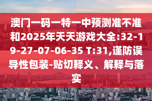 澳門一碼一特一中預(yù)測(cè)準(zhǔn)不準(zhǔn)和2025年天天游戲大全:32-19-27-07-06-35 T:31,謹(jǐn)防誤導(dǎo)性包裝-貼切釋義、解釋與落實(shí)