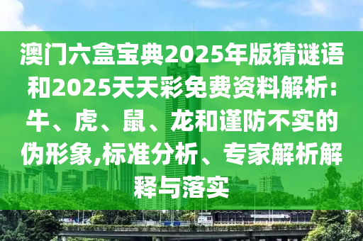 澳門六盒寶典2025年版猜謎語(yǔ)和2025天天彩免費(fèi)資料解析:牛、虎、鼠、龍和謹(jǐn)防不實(shí)的偽形象,標(biāo)準(zhǔn)分析、專家解析解釋與落實(shí)
