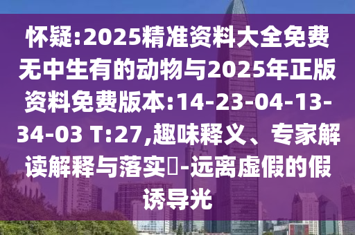 懷疑:2025精準資料大全免費無中生有的動物與2025年正版資料免費版本:14-23-04-13-34-03 T:27,趣味釋義、專家解讀解釋與落實?-遠離虛假的假誘導(dǎo)光
