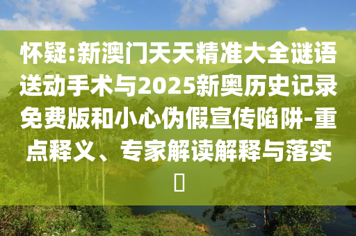 懷疑:新澳門天天精準(zhǔn)大全謎語(yǔ)送動(dòng)手術(shù)與2025新奧歷史記錄免費(fèi)版和小心偽假宣傳陷阱-重點(diǎn)釋義、專家解讀解釋與落實(shí)?