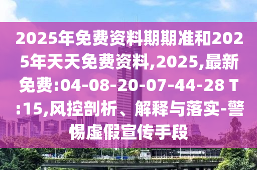 2025年免費資料期期準和2025年天天免費資料,2025,最新免費:04-08-20-07-44-28 T:15,風控剖析、解釋與落實-警惕虛假宣傳手段