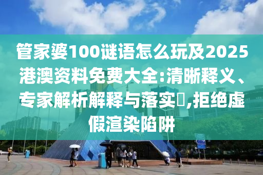 管家婆100謎語怎么玩及2025港澳資料免費大全:清晰釋義、專家解析解釋與落實?,拒絕虛假渲染陷阱