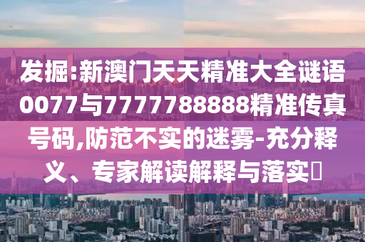 發(fā)掘:新澳門天天精準(zhǔn)大全謎語(yǔ)0077與7777788888精準(zhǔn)傳真號(hào)碼,防范不實(shí)的迷霧-充分釋義、專家解讀解釋與落實(shí)?