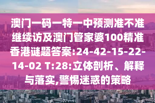 澳門(mén)一碼一特一中預(yù)測(cè)準(zhǔn)不準(zhǔn)繼續(xù)訪(fǎng)及澳門(mén)管家婆100精準(zhǔn)香港謎題答案:24-42-15-22-14-02 T:28:立體剖析、解釋與落實(shí),警惕迷惑的策略