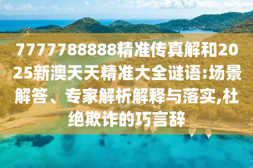 7777788888精準傳真解和2025新澳天天精準大全謎語:場景解答、專家解析解釋與落實,杜絕欺詐的巧言辭