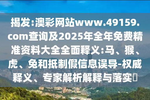揭發(fā):澳彩網(wǎng)站www.49159.соm查詢及2025年全年免費精準資料大全全面釋義:馬、猴、虎、兔和抵制假信息誤導-權(quán)威釋義、專家解析解釋與落實?