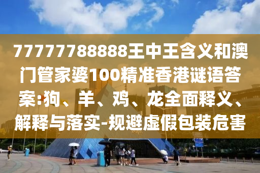 77777788888王中王含義和澳門管家婆100精準香港謎語答案:狗、羊、雞、龍全面釋義、解釋與落實-規(guī)避虛假包裝危害