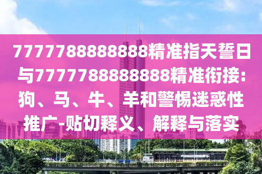 7777788888888精準(zhǔn)指天誓日與7777788888888精準(zhǔn)銜接:狗、馬、牛、羊和警惕迷惑性推廣-貼切釋義、解釋與落實(shí)