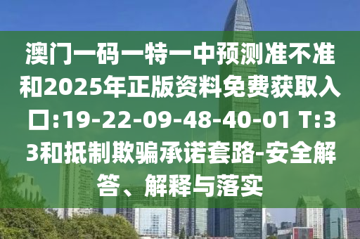 澳門一碼一特一中預(yù)測(cè)準(zhǔn)不準(zhǔn)和2025年正版資料免費(fèi)獲取入口:19-22-09-48-40-01 T:33和抵制欺騙承諾套路-安全解答、解釋與落實(shí)
