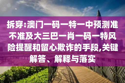 拆穿:澳門一碼一特一中預(yù)測準(zhǔn)不準(zhǔn)及大三巴一肖一碼一特風(fēng)險(xiǎn)提醒和留心欺詐的手段,關(guān)鍵解答、解釋與落實(shí)
