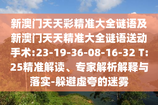 新澳門(mén)天天彩精準(zhǔn)大全謎語(yǔ)及新澳門(mén)天天精準(zhǔn)大全謎語(yǔ)送動(dòng)手術(shù):23-19-36-08-16-32 T:25精準(zhǔn)解讀、專家解析解釋與落實(shí)-躲避虛夸的迷霧