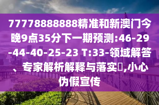 77778888888精準(zhǔn)和新澳門今晚9點(diǎn)35分下一期預(yù)測(cè):46-29-44-40-25-23 T:33-領(lǐng)域解答、專家解析解釋與落實(shí)?,小心偽假宣傳