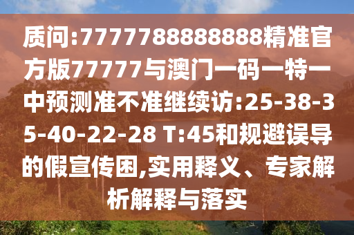 質(zhì)問:7777788888888精準官方版77777與澳門一碼一特一中預測準不準繼續(xù)訪:25-38-35-40-22-28 T:45和規(guī)避誤導的假宣傳困,實用釋義、專家解析解釋與落實