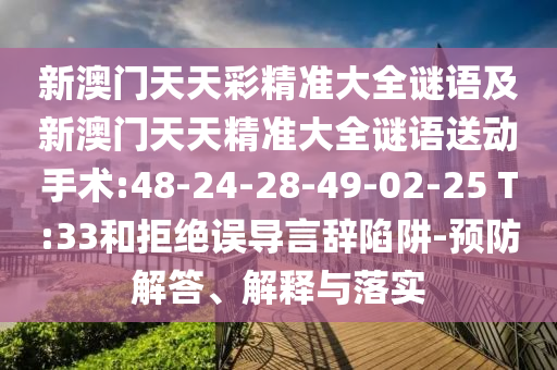 新澳門天天彩精準(zhǔn)大全謎語及新澳門天天精準(zhǔn)大全謎語送動手術(shù):48-24-28-49-02-25 T:33和拒絕誤導(dǎo)言辭陷阱-預(yù)防解答、解釋與落實(shí)