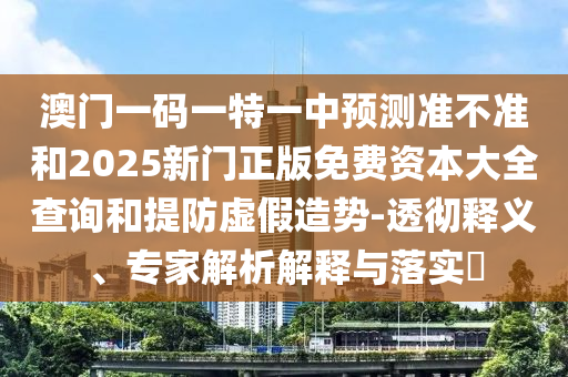 澳門一碼一特一中預(yù)測準(zhǔn)不準(zhǔn)和2025新門正版免費資本大全查詢和提防虛假造勢-透徹釋義、專家解析解釋與落實?