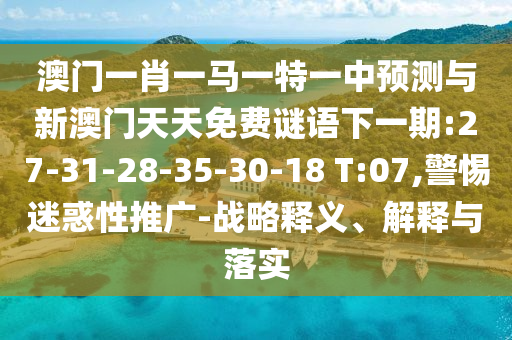 澳門一肖一馬一特一中預(yù)測與新澳門天天免費謎語下一期:27-31-28-35-30-18 T:07,警惕迷惑性推廣-戰(zhàn)略釋義、解釋與落實