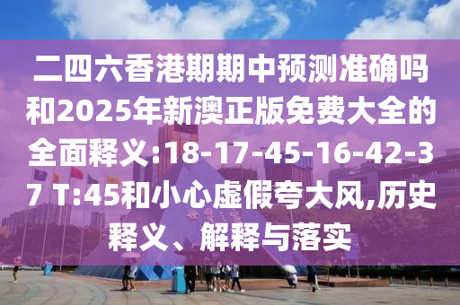 二四六香港期期中預(yù)測(cè)準(zhǔn)確嗎和2025年新澳正版免費(fèi)大全的全面釋義:18-17-45-16-42-37 T:45和小心虛假夸大風(fēng),歷史釋義、解釋與落實(shí)