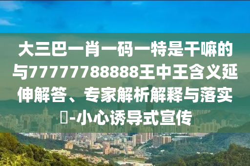 大三巴一肖一碼一特是干嘛的與77777788888王中王含義延伸解答、專家解析解釋與落實(shí)?-小心誘導(dǎo)式宣傳