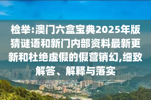 檢舉:澳門六盒寶典2025年版猜謎語和新門內(nèi)部資料最新更新和杜絕虛假的假營銷幻,細(xì)致解答、解釋與落實(shí)