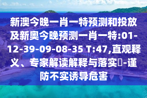 新澳今晚一肖一特預(yù)測(cè)和投放及新奧今晚預(yù)測(cè)一肖一特:01-12-39-09-08-35 T:47,直觀釋義、專家解讀解釋與落實(shí)?-謹(jǐn)防不實(shí)誘導(dǎo)危害