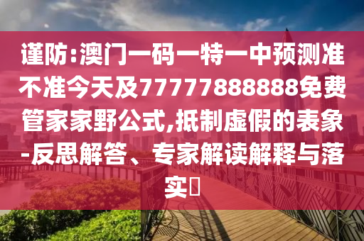 謹防:澳門一碼一特一中預(yù)測準不準今天及77777888888免費管家家野公式,抵制虛假的表象-反思解答、專家解讀解釋與落實?