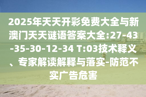 2025年天天開彩免費(fèi)大全與新澳門天天謎語(yǔ)答案大全:27-43-35-30-12-34 T:03技術(shù)釋義、專家解讀解釋與落實(shí)-防范不實(shí)廣告危害