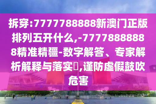 拆穿:7777788888新澳門正版排列五開什么,-77778888888精準精疆-數(shù)字解答、專家解析解釋與落實?,謹防虛假鼓吹危害