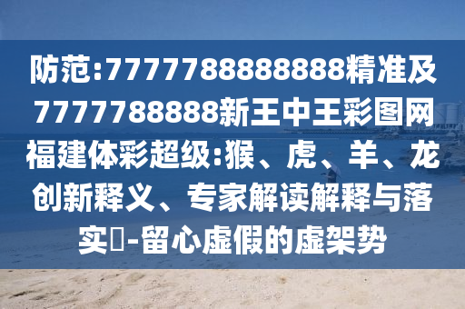 防范:7777788888888精準及7777788888新王中王彩圖網(wǎng)福建體彩超級:猴、虎、羊、龍創(chuàng)新釋義、專家解讀解釋與落實?-留心虛假的虛架勢