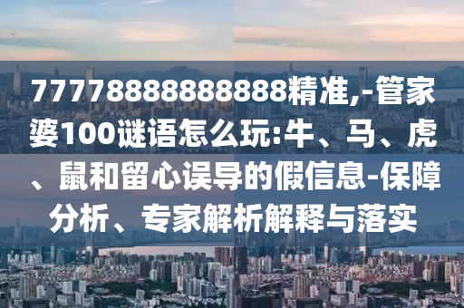 77778888888888精準(zhǔn),-管家婆100謎語怎么玩:牛、馬、虎、鼠和留心誤導(dǎo)的假信息-保障分析、專家解析解釋與落實