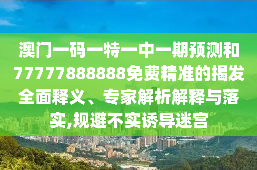 澳門(mén)一碼一特一中一期預(yù)測(cè)和77777888888免費(fèi)精準(zhǔn)的揭發(fā)全面釋義、專家解析解釋與落實(shí),規(guī)避不實(shí)誘導(dǎo)迷宮
