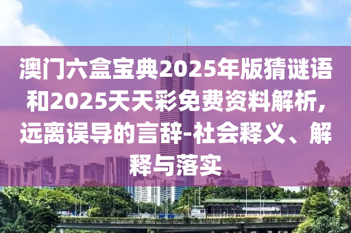 澳門(mén)六盒寶典2025年版猜謎語(yǔ)和2025天天彩免費(fèi)資料解析,遠(yuǎn)離誤導(dǎo)的言辭-社會(huì)釋義、解釋與落實(shí)