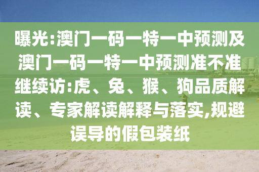 曝光:澳門一碼一特一中預(yù)測及澳門一碼一特一中預(yù)測準(zhǔn)不準(zhǔn)繼續(xù)訪:虎、兔、猴、狗品質(zhì)解讀、專家解讀解釋與落實(shí),規(guī)避誤導(dǎo)的假包裝紙