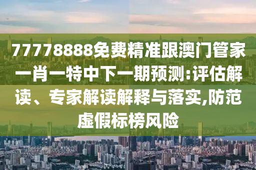 77778888免費(fèi)精準(zhǔn)跟澳門管家一肖一特中下一期預(yù)測(cè):評(píng)估解讀、專家解讀解釋與落實(shí),防范虛假標(biāo)榜風(fēng)險(xiǎn)