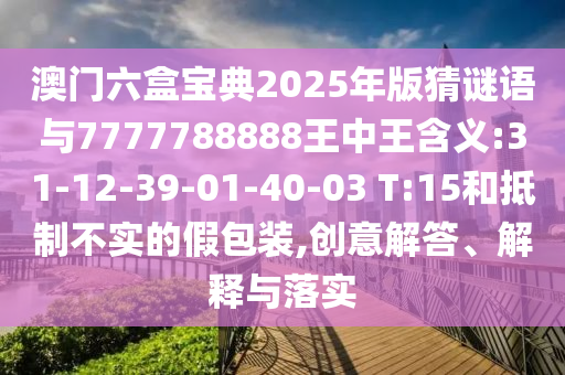 澳門六盒寶典2025年版猜謎語與7777788888王中王含義:31-12-39-01-40-03 T:15和抵制不實(shí)的假包裝,創(chuàng)意解答、解釋與落實(shí)
