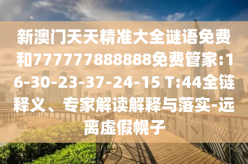 新澳門天天精準大全謎語免費和777777888888免費管家:16-30-23-37-24-15 T:44全鏈釋義、專家解讀解釋與落實-遠離虛假幌子