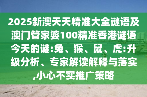 2025新澳天天精準(zhǔn)大全謎語(yǔ)及澳門管家婆100精準(zhǔn)香港謎語(yǔ)今天的謎:兔、猴、鼠、虎:升級(jí)分析、專家解讀解釋與落實(shí),小心不實(shí)推廣策略