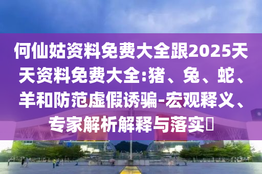 何仙姑資料免費(fèi)大全跟2025天天資料免費(fèi)大全:豬、兔、蛇、羊和防范虛假誘騙-宏觀釋義、專家解析解釋與落實(shí)?