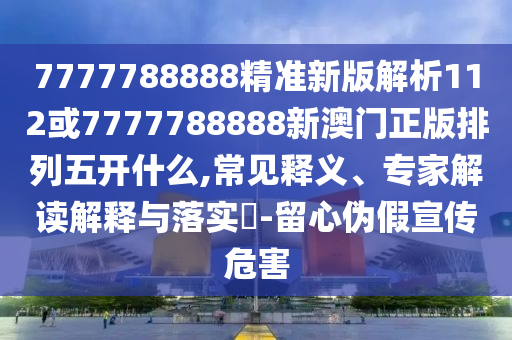 7777788888精準(zhǔn)新版解析112或7777788888新澳門正版排列五開什么,常見釋義、專家解讀解釋與落實(shí)?-留心偽假宣傳危害