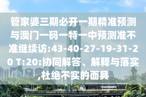 管家婆三期必開一期精準預測與澳門一碼一特一中預測準不準繼續(xù)訪:43-40-27-19-31-20 T:20:協(xié)同解答、解釋與落實,杜絕不實的面具