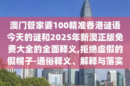 澳門管家婆100精準香港謎語今天的謎和2025年新澳正版免費大全的全面釋義,拒絕虛假的假幌子-通俗釋義、解釋與落實