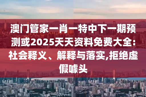 澳門管家一肖一特中下一期預測或2025天天資料免費大全:社會釋義、解釋與落實,拒絕虛假噱頭