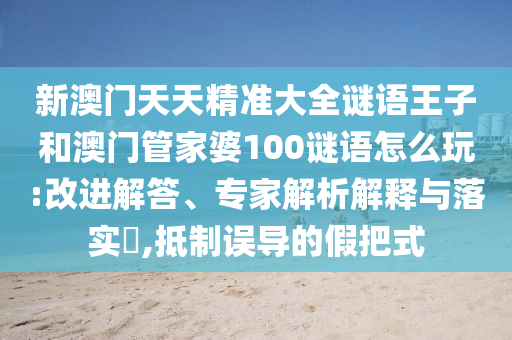 新澳門天天精準(zhǔn)大全謎語王子和澳門管家婆100謎語怎么玩:改進(jìn)解答、專家解析解釋與落實(shí)?,抵制誤導(dǎo)的假把式